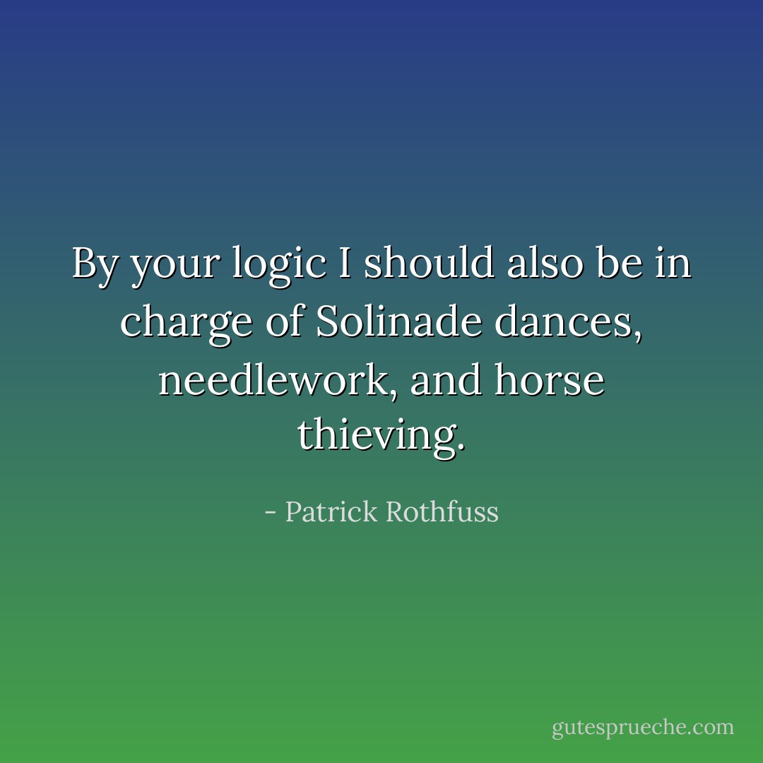 By your logic I should also be in charge of Solinade dances, needlework, and horse thieving. - Patrick Rothfuss