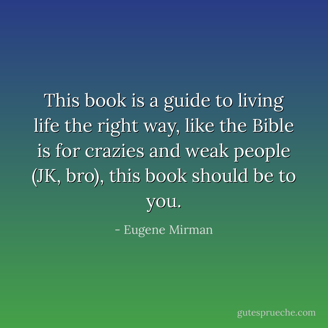 This book is a guide to living life the <i>right</i> way, like the Bible is for crazies and weak people (JK, bro), this book should be to you. - Eugene Mirman