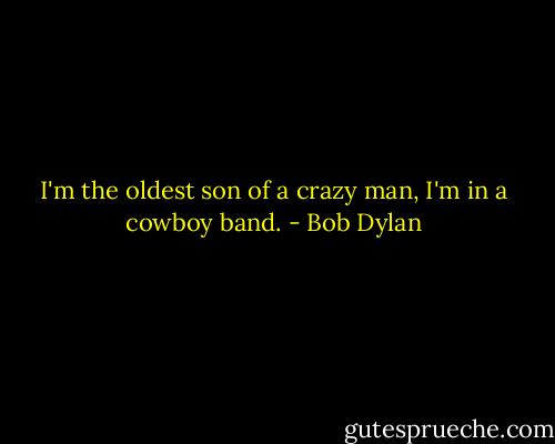 I'm the oldest son of a crazy man, I'm in a cowboy band. - Bob Dylan