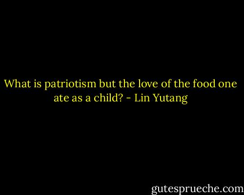What is patriotism but the love of the food one ate as a child? - Lin Yutang