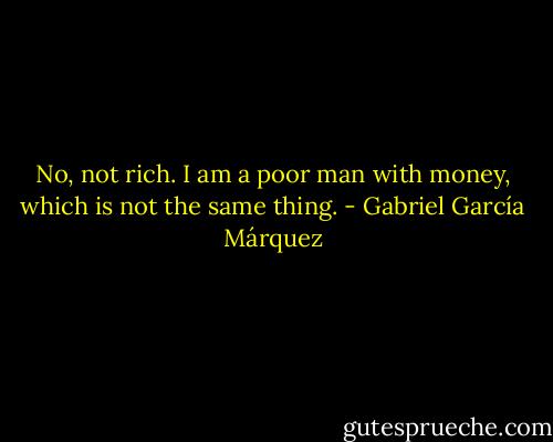 No, not rich. I am a poor man with money, which is not the same thing. - Gabriel García Márquez