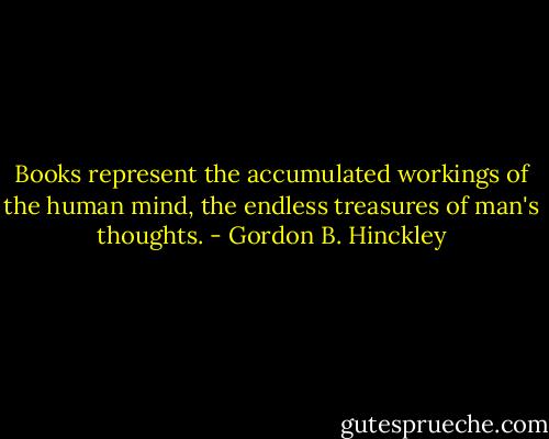 Books represent the accumulated workings of the human mind, the endless treasures of man's thoughts. - Gordon B. Hinckley