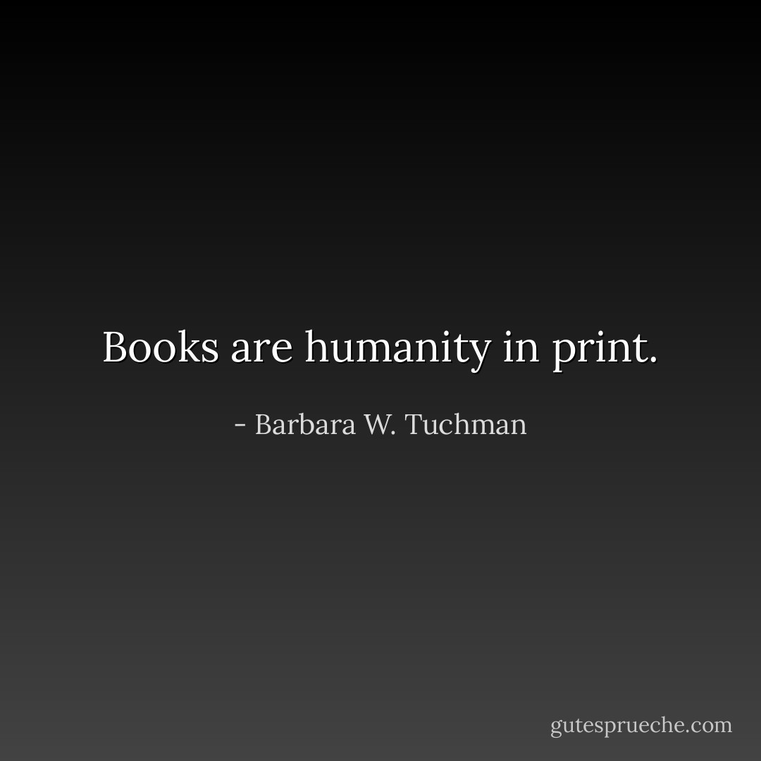 Books are humanity in print. - Barbara W. Tuchman