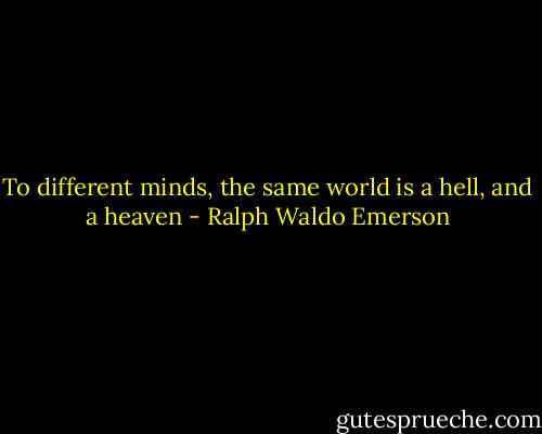 To different minds, the same world is a hell, and a heaven - Ralph Waldo Emerson