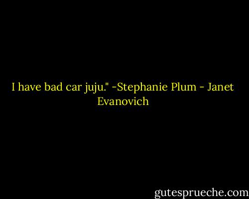 I have bad car juju."<br />-Stephanie Plum - Janet Evanovich