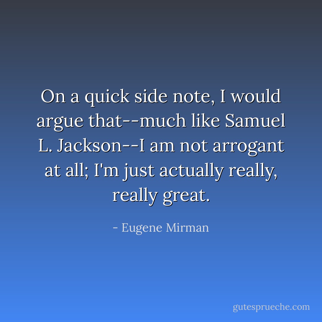 On a quick side note, I would argue that--much like Samuel L. Jackson--I am not arrogant at all; I'm just <i>actually</i> really, really great. - Eugene Mirman