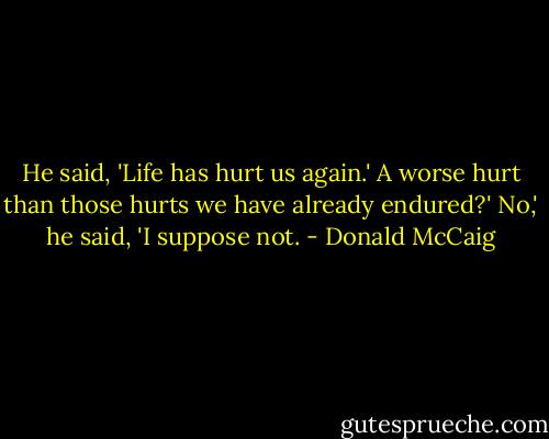 He said, 'Life has hurt us again.'<br />A worse hurt than those hurts we have already endured?'<br />No,' he said, 'I suppose not. - Donald McCaig