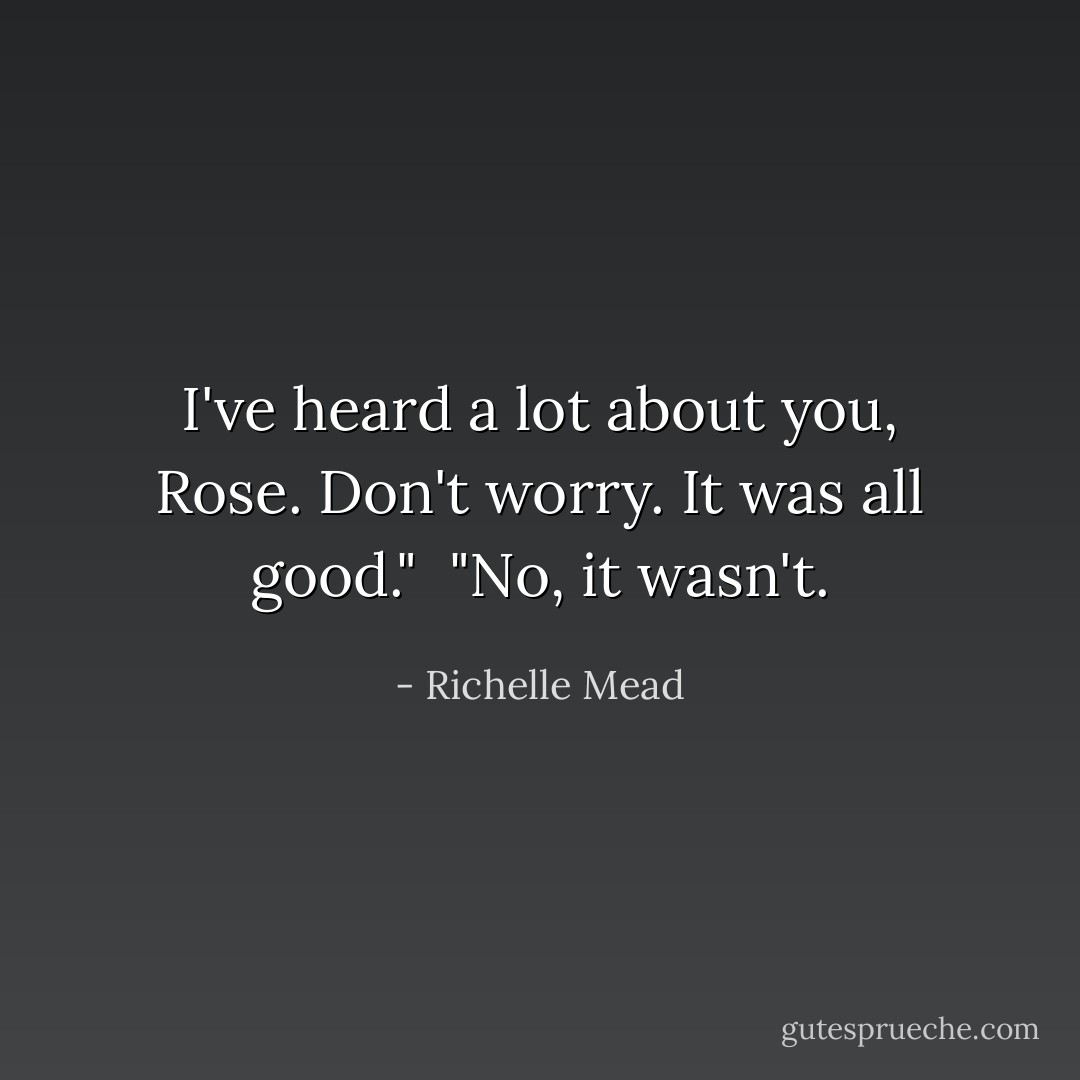 I've heard a lot about you, Rose. Don't worry. It was all good." <br />"No, it wasn't. - Richelle Mead