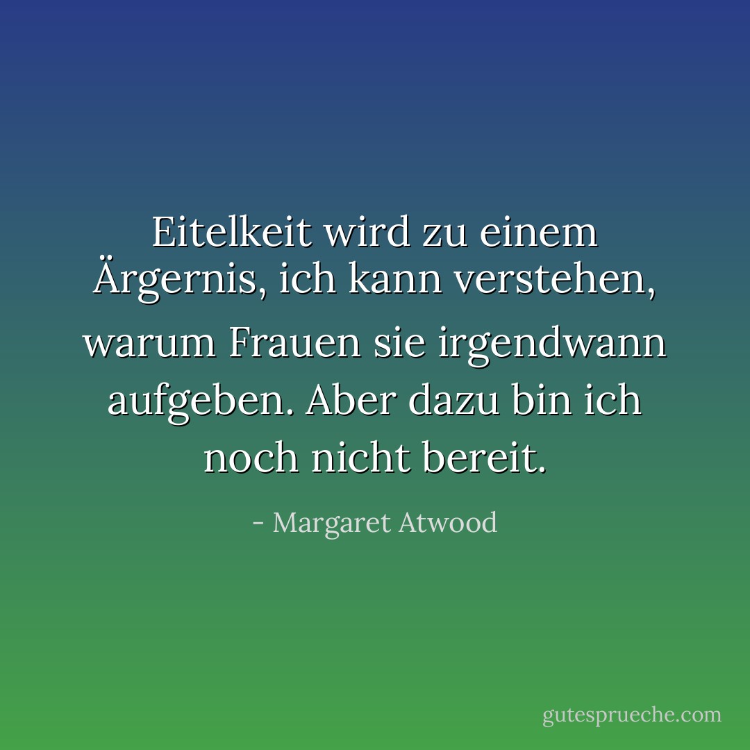 Eitelkeit wird zu einem Ärgernis, ich kann verstehen, warum Frauen sie irgendwann aufgeben. Aber dazu bin ich noch nicht bereit. - Margaret Atwood<