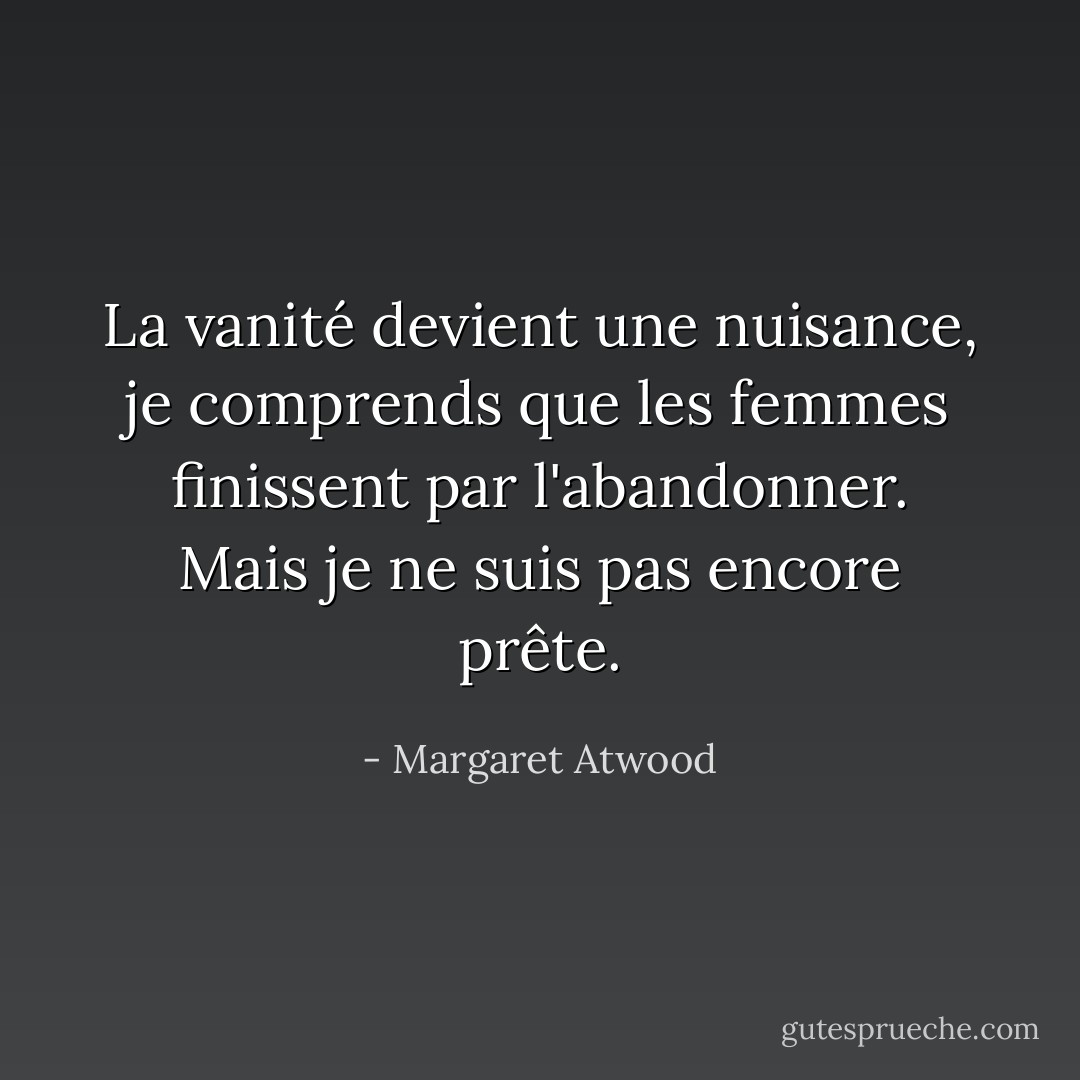 La vanité devient une nuisance, je comprends que les femmes finissent par l'abandonner. Mais je ne suis pas encore prête. - Margaret Atwood