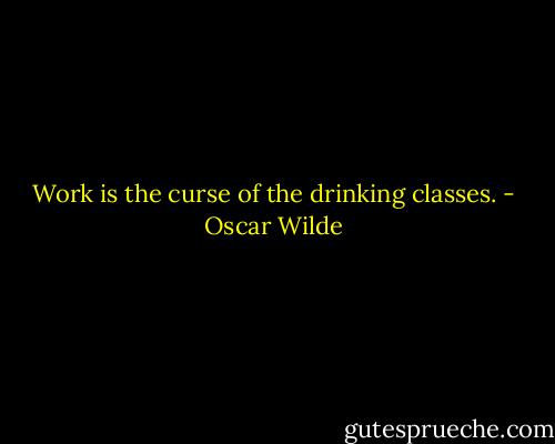 Work is the curse of the drinking classes. - Oscar Wilde