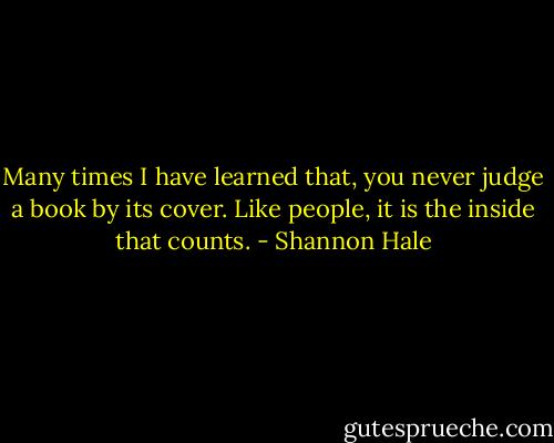 Many times I have learned that, you never judge a book by its cover. Like people, it is the inside that counts. - Shannon Hale