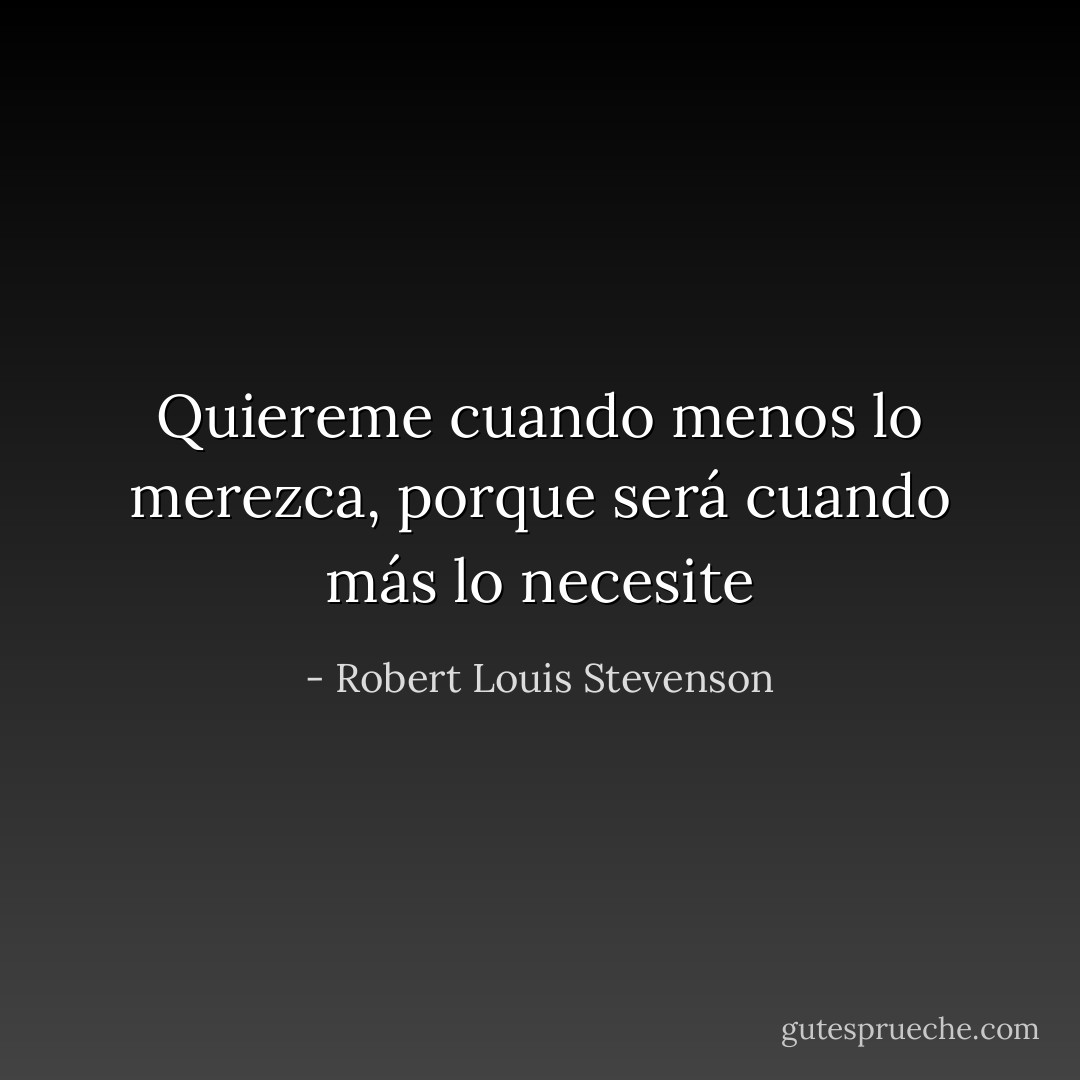 Quiereme cuando menos lo merezca, porque será cuando más lo necesite - Robert Louis Stevenson
