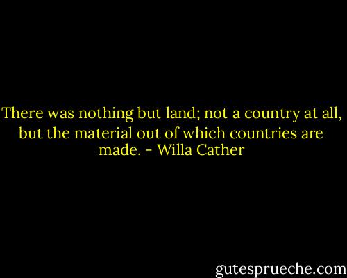 There was nothing but land; not a country at all, but the material out of which countries are made. - Willa Cather