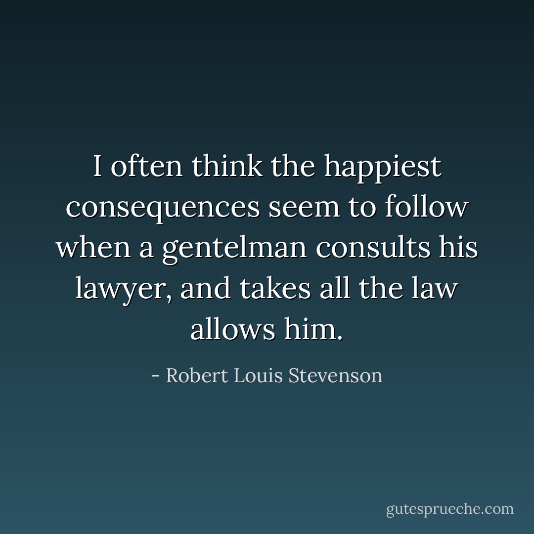 I often think the happiest consequences seem to follow when a gentelman consults his lawyer, and takes all the law allows him. - Robert Louis Stevenson