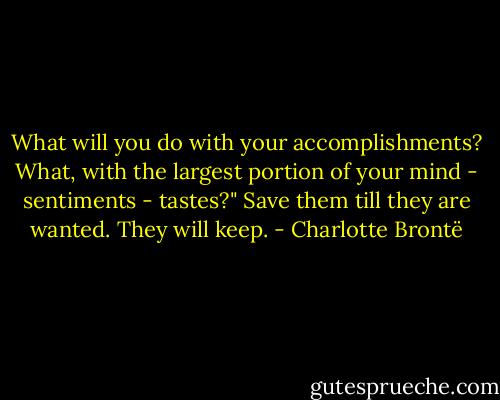 What will you do with your accomplishments? What, with the largest portion of your mind - sentiments - tastes?"<br />Save them till they are wanted. They will keep. - Charlotte Brontë