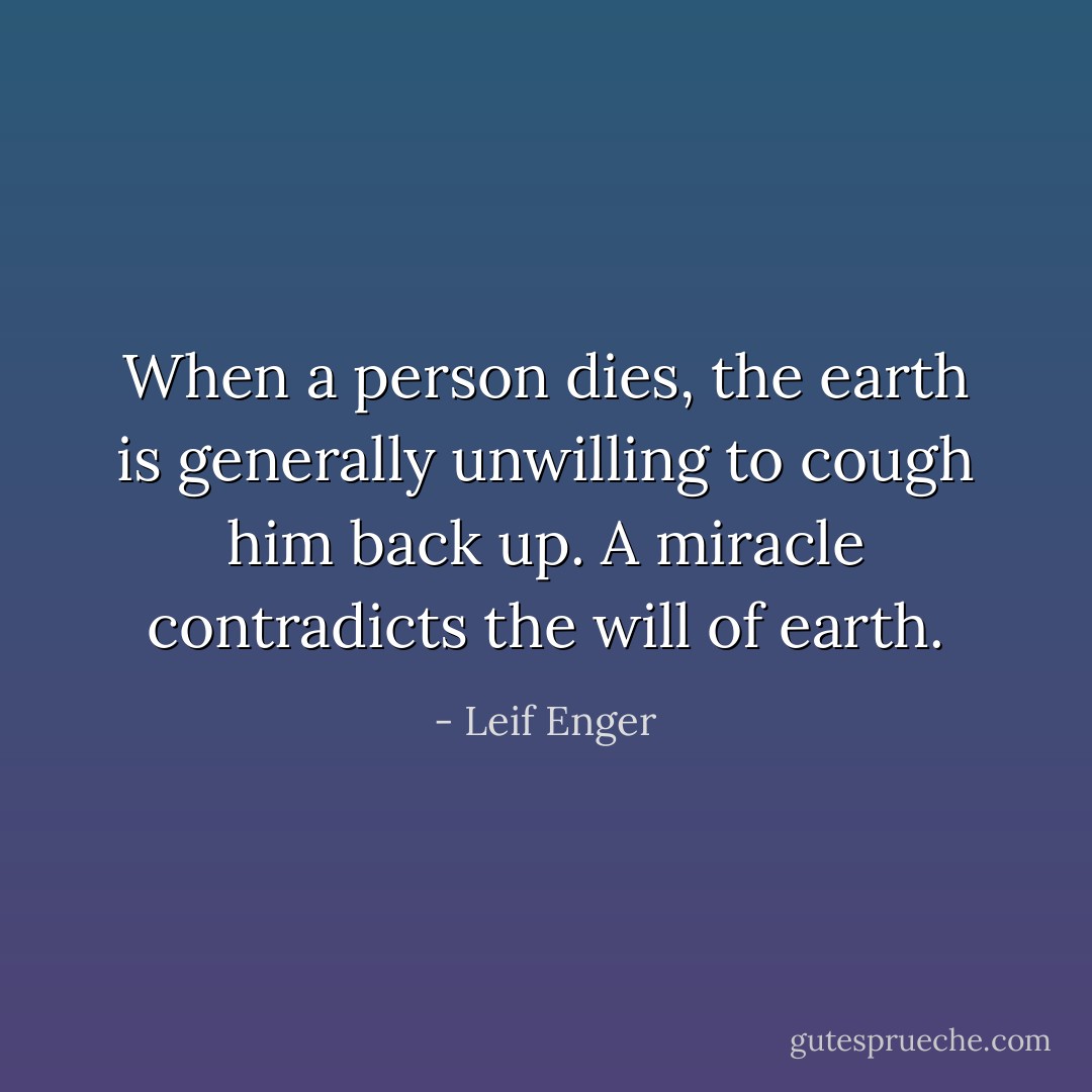 When a person dies, the earth is generally unwilling to cough him back up. A miracle contradicts the will of earth. - Leif Enger
