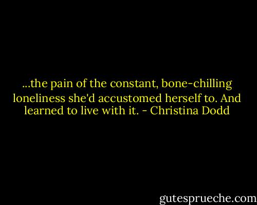 ...the pain of the constant, bone-chilling loneliness she'd accustomed herself to. And learned to live with it. - Christina Dodd