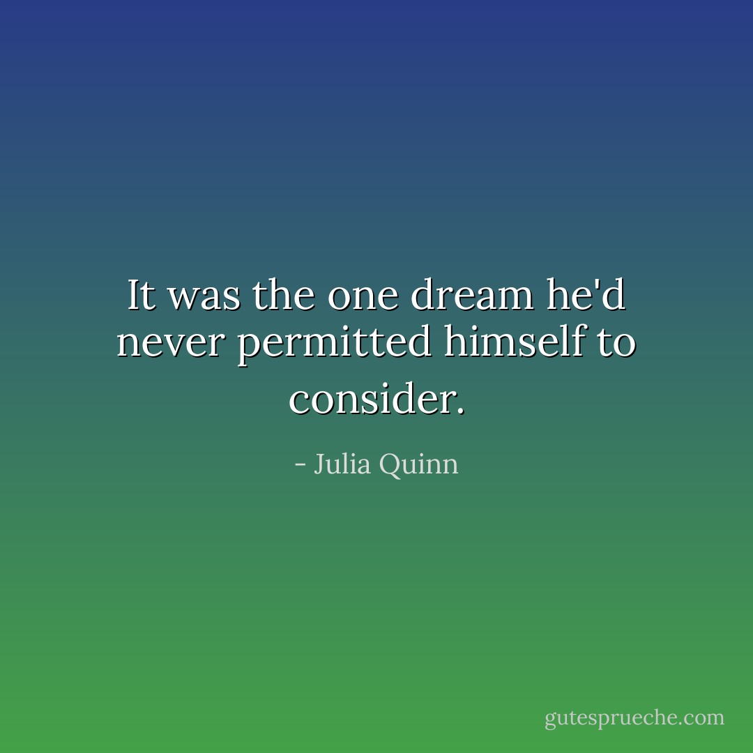 It was the one dream he'd never permitted himself to consider. - Julia Quinn