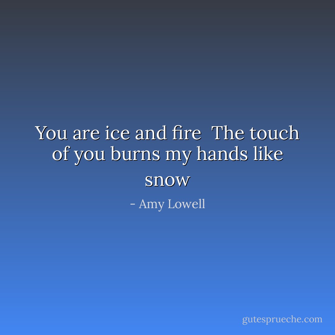You are ice and fire <br />The touch of you burns my hands like snow - Amy Lowell