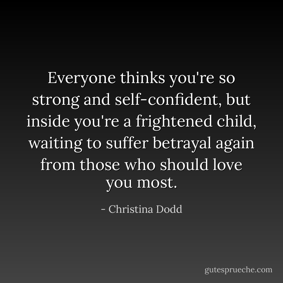 Everyone thinks you're so strong and self-confident, but inside you're a frightened child, waiting to suffer betrayal again from those who should love you most. - Christina Dodd