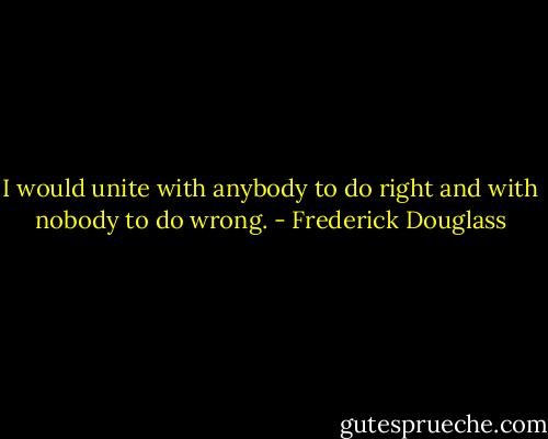 I would unite with anybody to do right and with nobody to do wrong. - Frederick Douglass