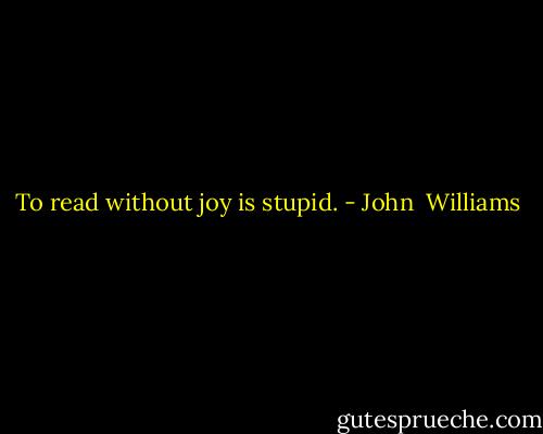 To read without joy is stupid. - John  Williams