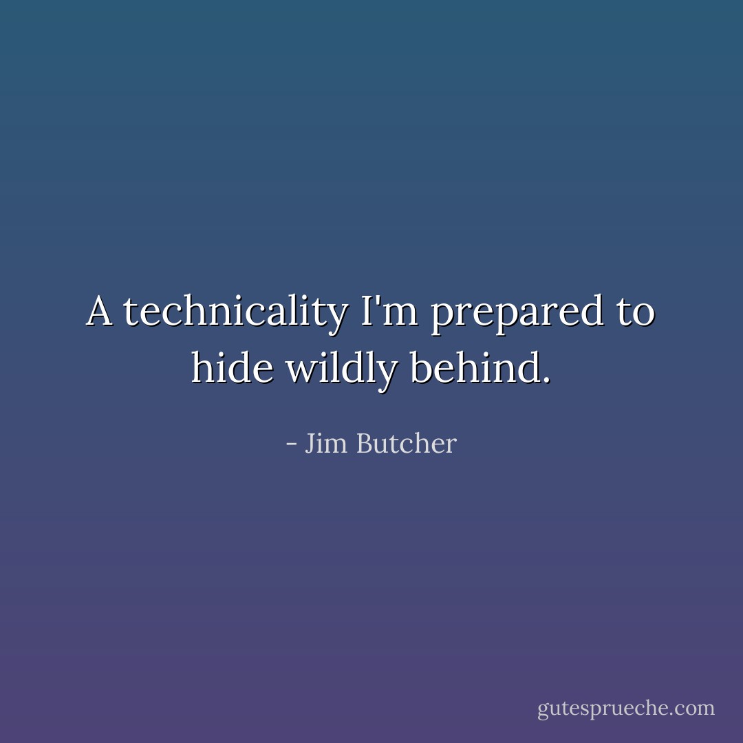 A technicality I'm prepared to hide wildly behind. - Jim Butcher