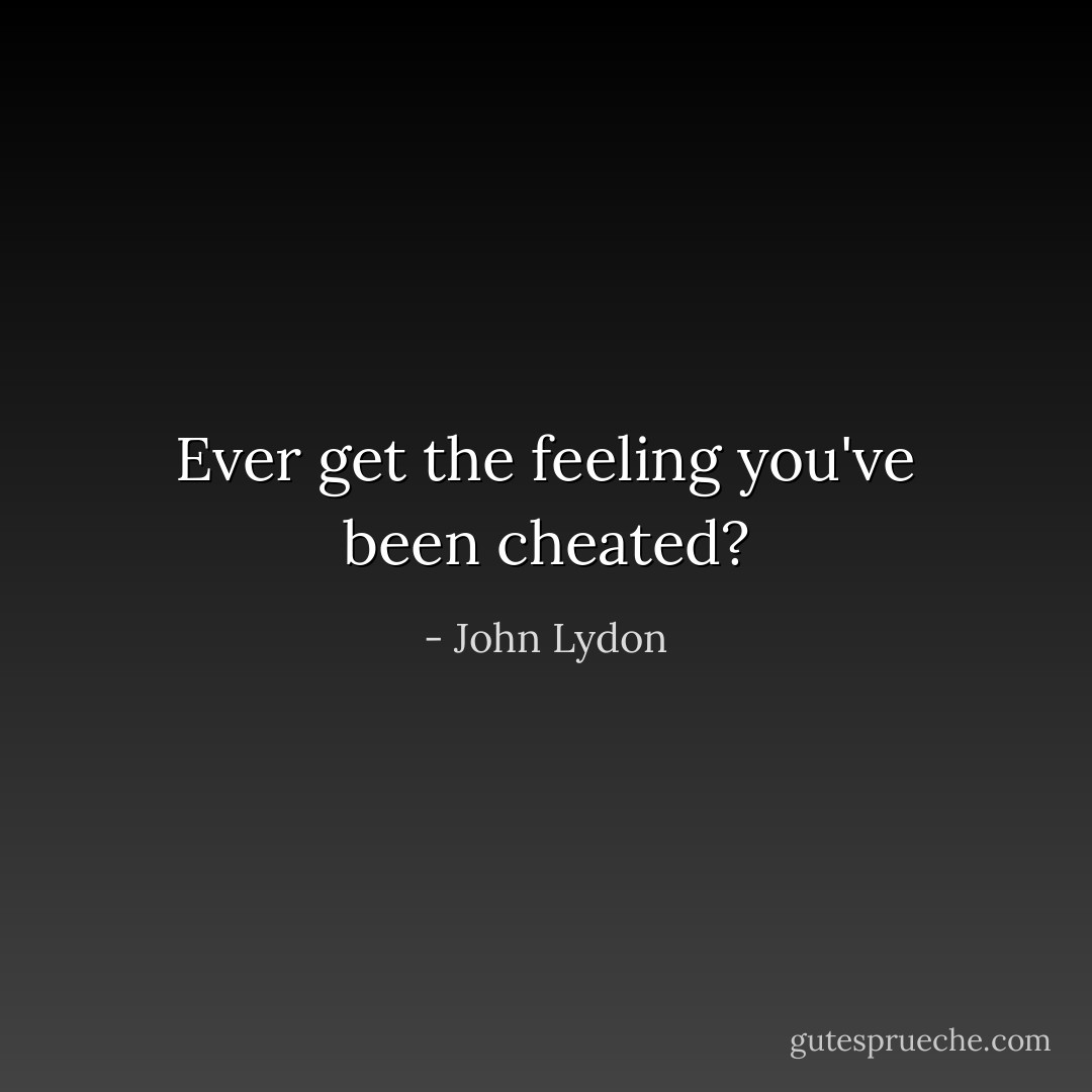 Ever get the feeling you've been cheated? - John Lydon
