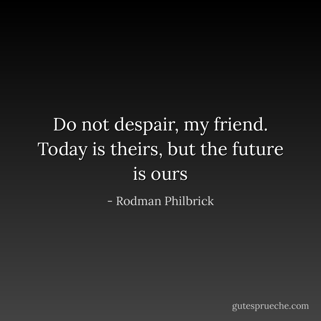 Do not despair, my friend. Today is theirs, but the future is ours - Rodman Philbrick