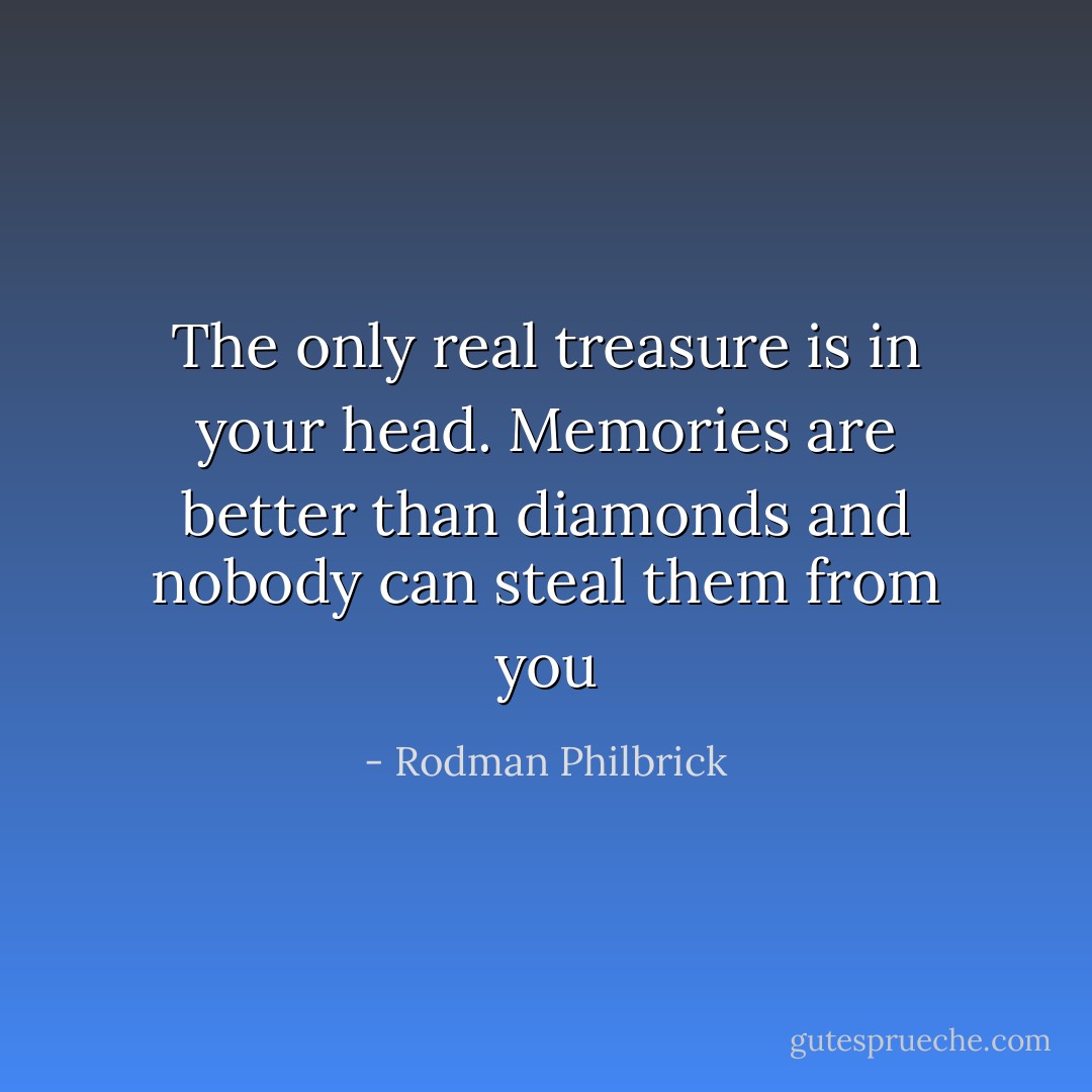 The only real treasure is in your head. Memories are better than diamonds and nobody can steal them from you - Rodman Philbrick