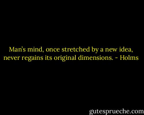 Man’s mind, once stretched by a new idea, never regains its original dimensions. - Holms