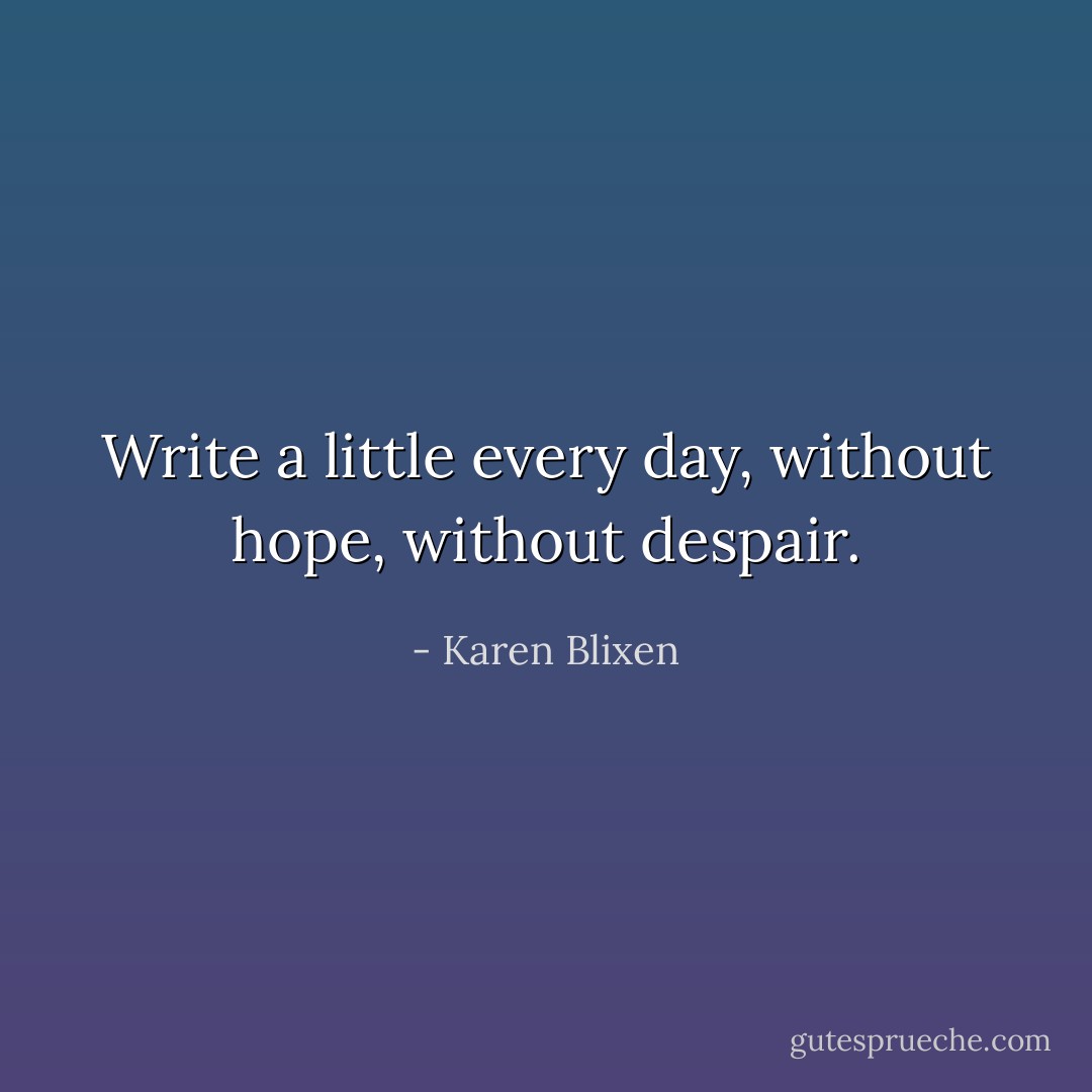Write a little every day, without hope, without despair. - Karen Blixen