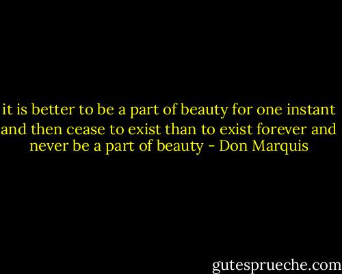 it is better to be a part of beauty<br />for one instant and then cease to<br />exist than to exist forever<br />and never be a part of beauty - Don Marquis