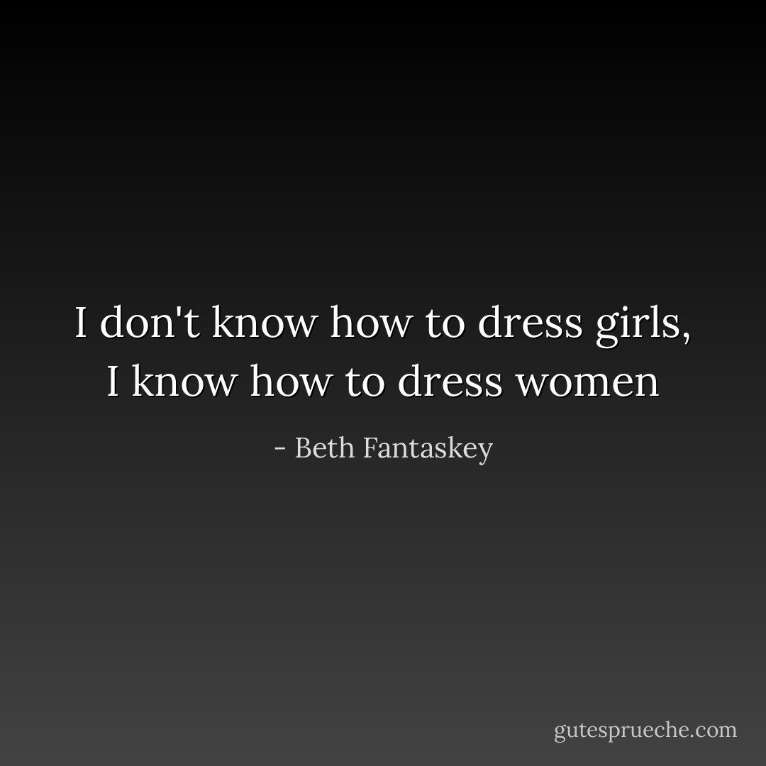 I don't know how to dress girls, I know how to dress women - Beth Fantaskey
