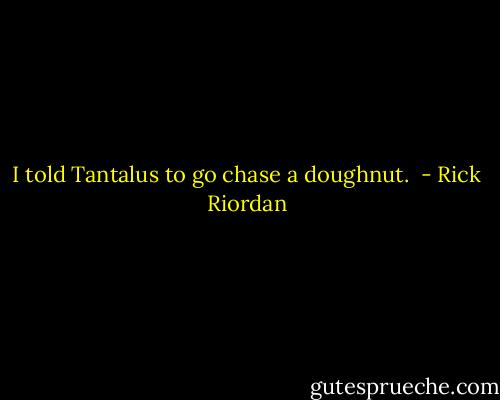I told Tantalus to go chase a doughnut.  - Rick Riordan