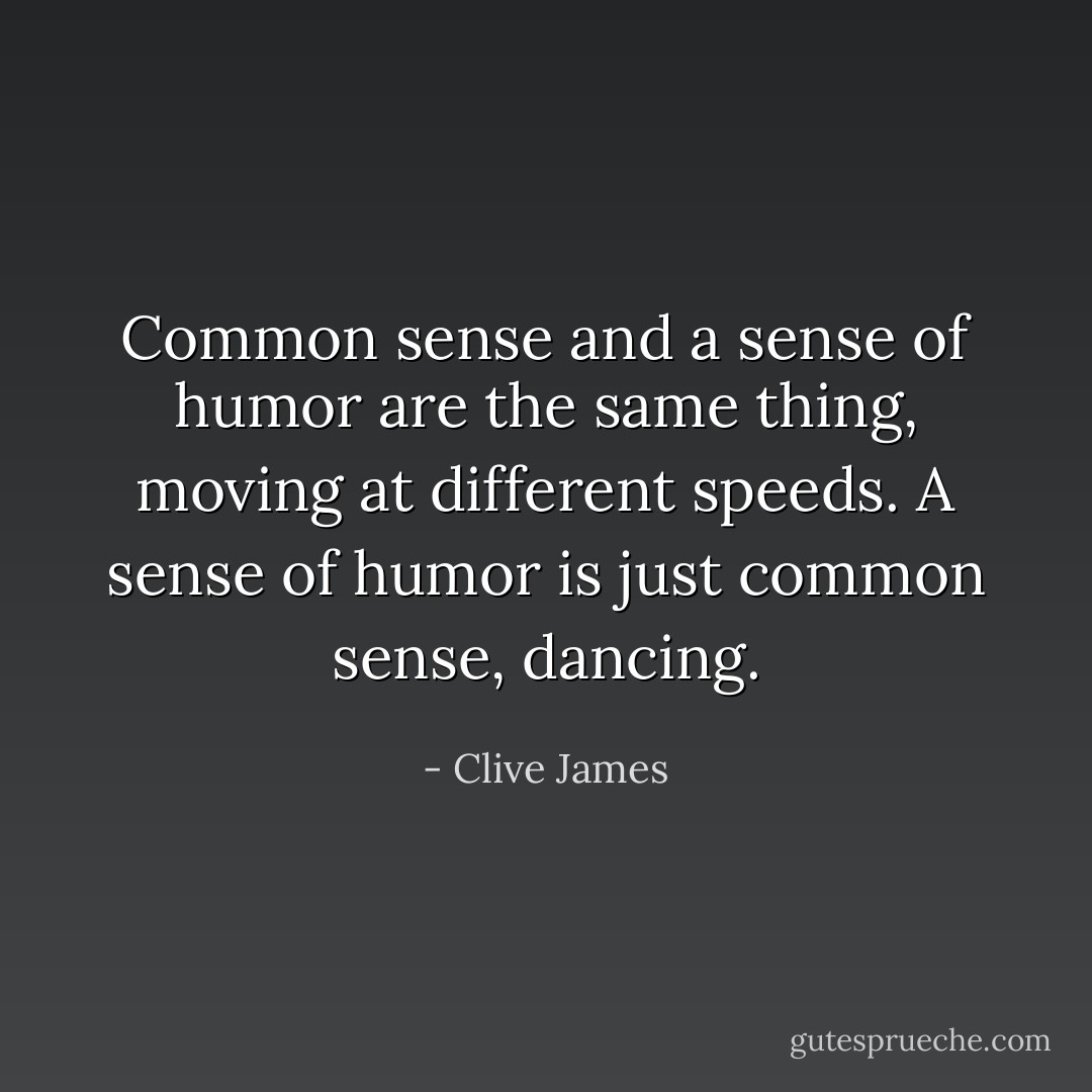 Common sense and a sense of humor are the same thing, moving at different speeds. A sense of humor is just common sense, dancing. - Clive James
