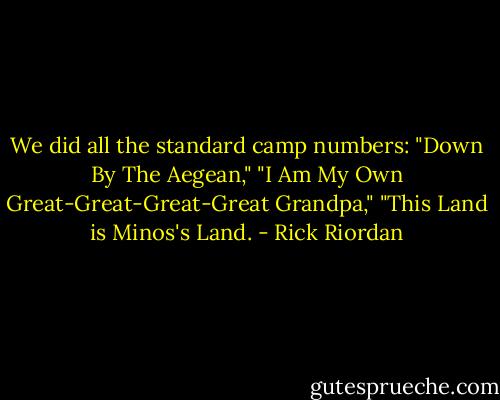 We did all the standard camp numbers: "Down By The Aegean," "I Am My Own Great-Great-Great-Great Grandpa," "This Land is Minos's Land. - Rick Riordan