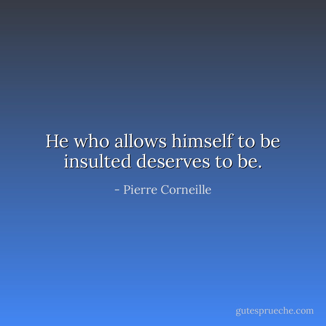 He who allows himself to be insulted deserves to be. - Pierre Corneille