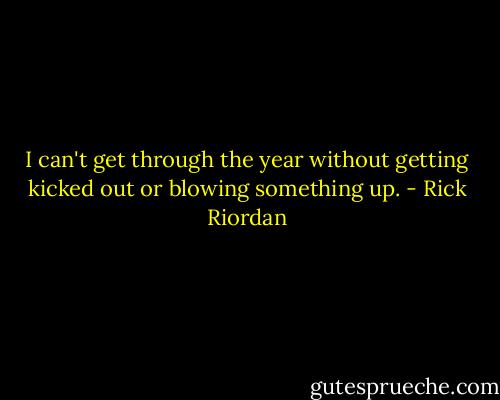 I can't get through the year without getting kicked out or blowing something up. - Rick Riordan