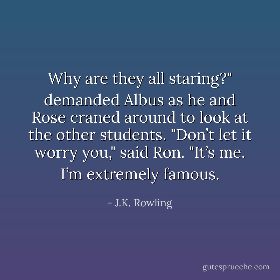 Why are they all staring?" demanded Albus as he and Rose craned around to look at the other students.<br />"Don’t let it worry you," said Ron. "It’s me. I’m extremely famous. - J.K. Rowling