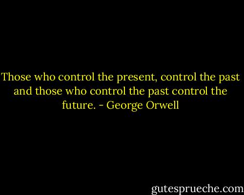 Those who control the present, control the past and those who control the past control the future. - George Orwell