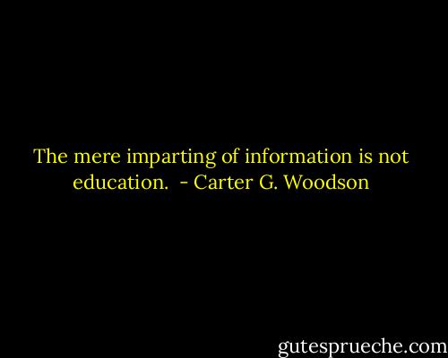 The mere imparting of information is not education.  - Carter G. Woodson