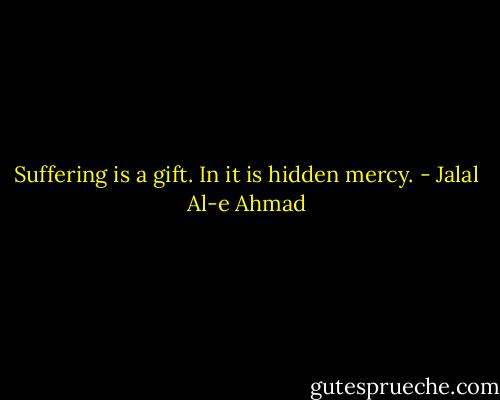 Suffering is a gift. In it is hidden mercy. - Jalal Al-e Ahmad