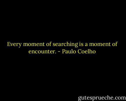 Every moment of searching is a moment of encounter. - Paulo Coelho