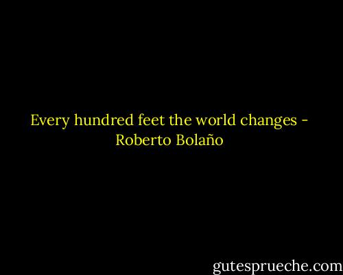 Every hundred feet the world changes - Roberto Bolaño