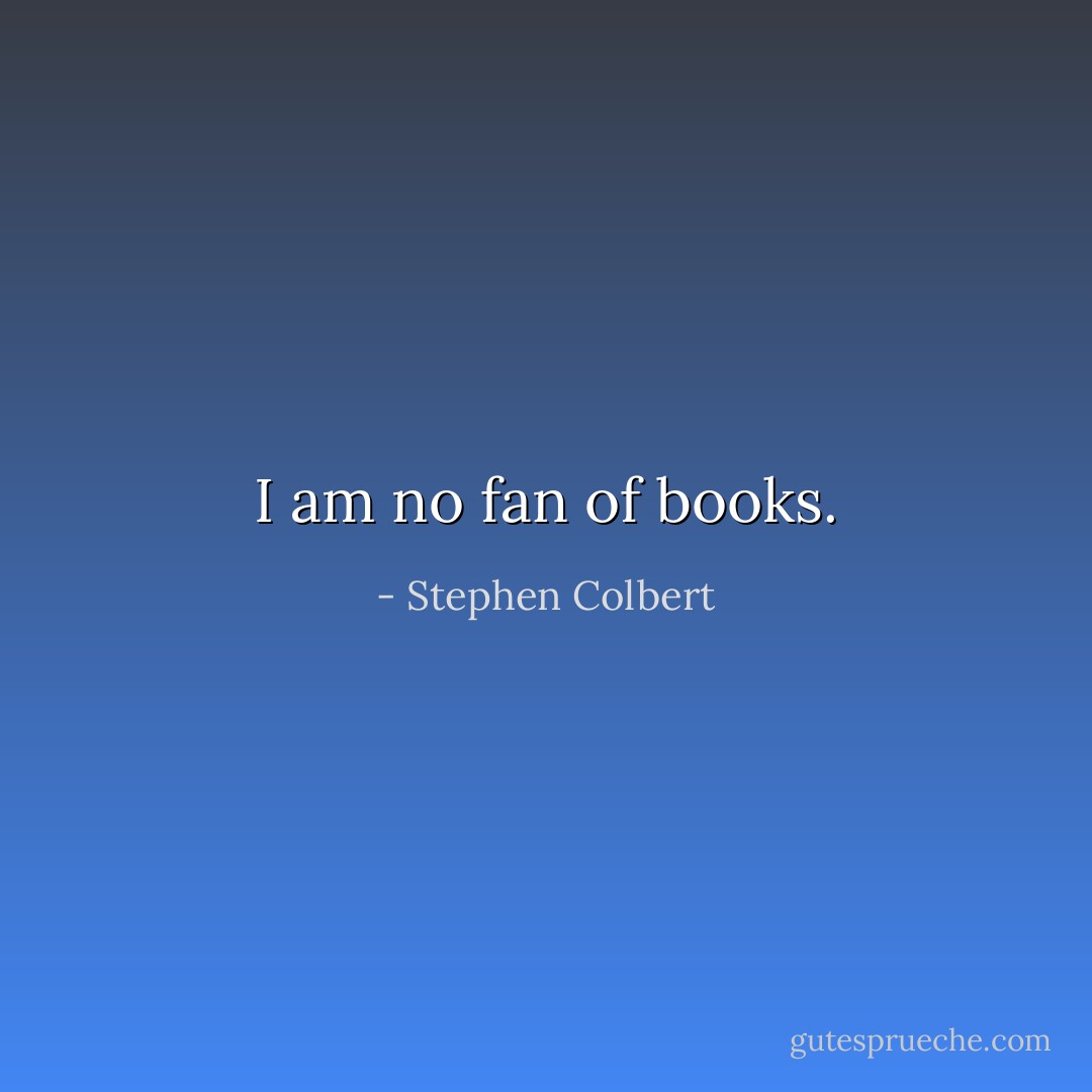 I am no fan of books. - Stephen Colbert