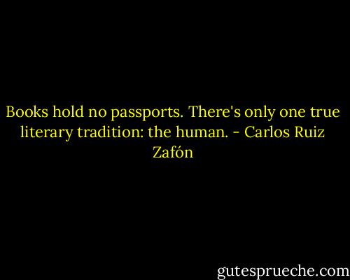 Books hold no passports. There's only one true literary tradition: the human. - Carlos Ruiz Zafón