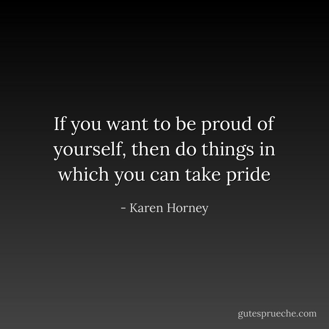 If you want to be proud of yourself, then do things in which you can take pride - Karen Horney