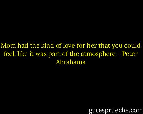 Mom had the kind of love for her that you could feel, like it was part of the atmosphere - Peter Abrahams